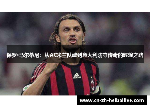 保罗·马尔蒂尼：从AC米兰队魂到意大利防守传奇的辉煌之路