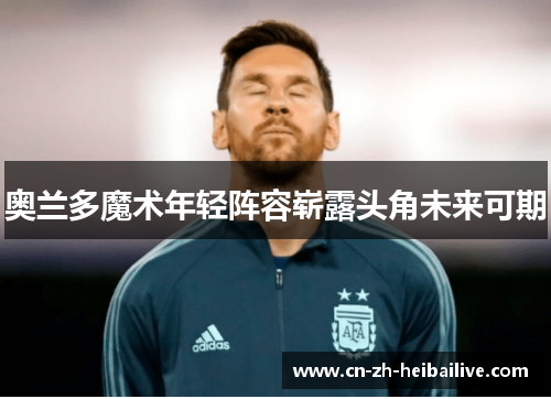 奥兰多魔术年轻阵容崭露头角未来可期