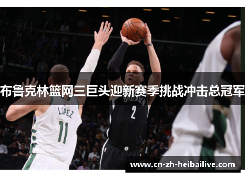 布鲁克林篮网三巨头迎新赛季挑战冲击总冠军