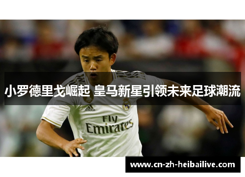 小罗德里戈崛起 皇马新星引领未来足球潮流